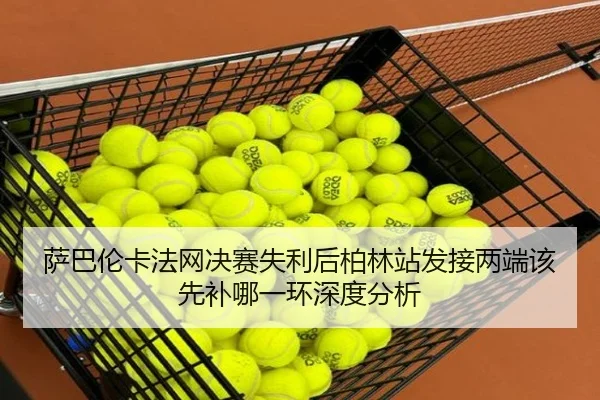 萨巴伦卡法网决赛失利后柏林站发接两端该先补哪一环深度分析